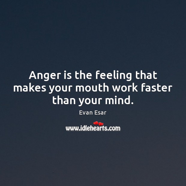 Anger is the feeling that makes your mouth work faster than your mind. Evan Esar Picture Quote