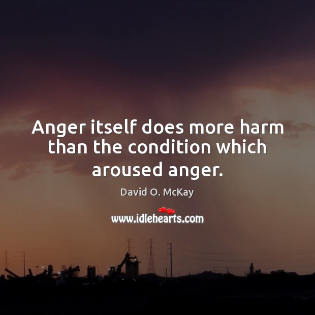 Anger itself does more harm than the condition which aroused anger. David O. McKay Picture Quote