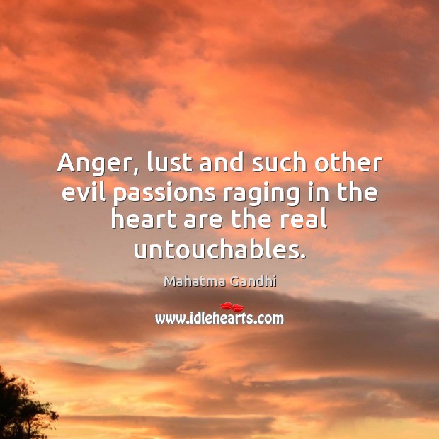 Anger, lust and such other evil passions raging in the heart are the real untouchables. 