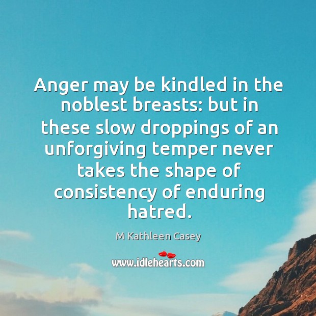 Anger may be kindled in the noblest breasts: but in these slow droppings M Kathleen Casey Picture Quote