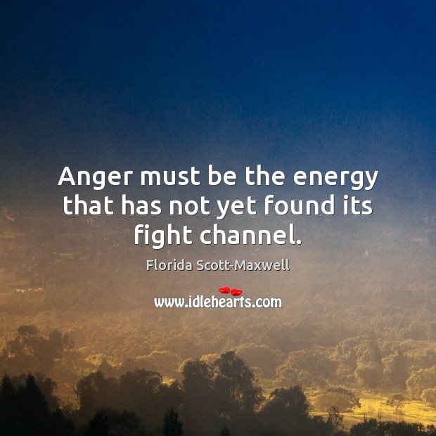 Anger must be the energy that has not yet found its fight channel. Florida Scott-Maxwell Picture Quote