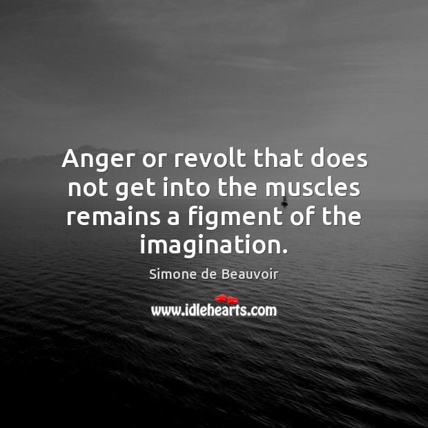 Anger or revolt that does not get into the muscles remains a figment of the imagination. Simone de Beauvoir Picture Quote
