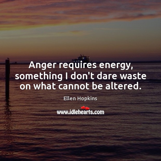 Anger requires energy, something I don’t dare waste on what cannot be altered. Ellen Hopkins Picture Quote
