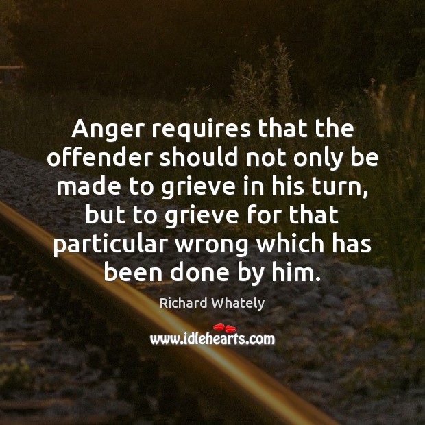 Anger requires that the offender should not only be made to grieve Richard Whately Picture Quote