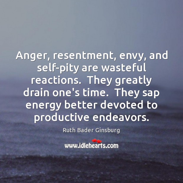 Anger, resentment, envy, and self-pity are wasteful reactions.  They greatly drain one’s 