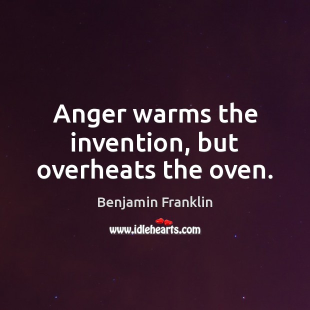 Anger warms the invention, but overheats the oven. Benjamin Franklin Picture Quote