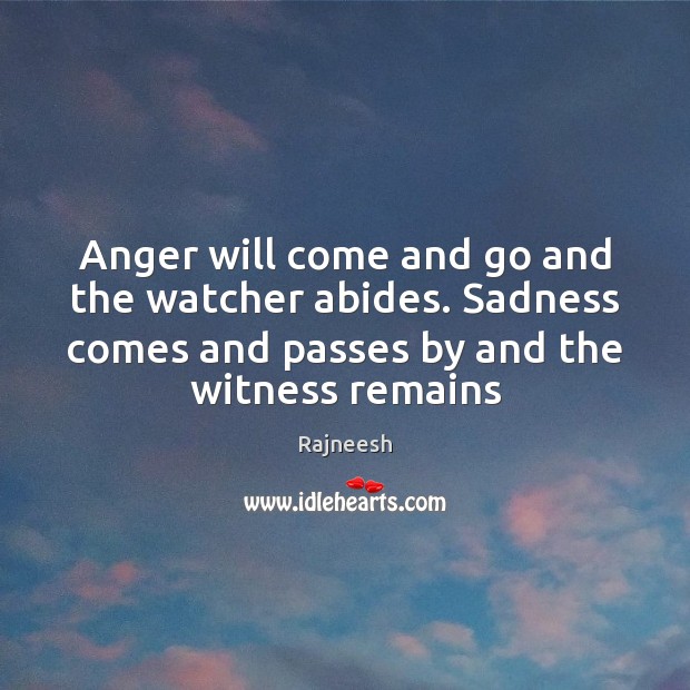 Anger will come and go and the watcher abides. Sadness comes and 