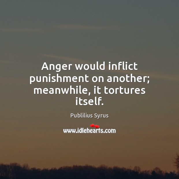 Anger would inflict punishment on another; meanwhile, it tortures itself. Publilius Syrus Picture Quote