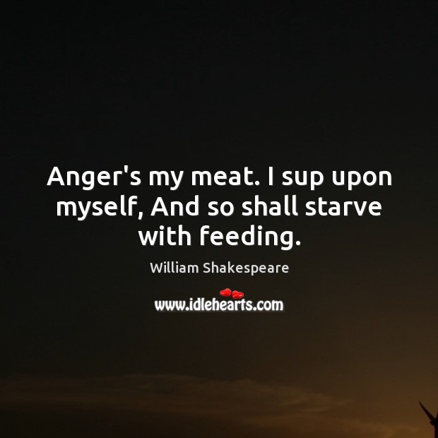 Anger’s my meat. I sup upon myself, And so shall starve with feeding. William Shakespeare Picture Quote