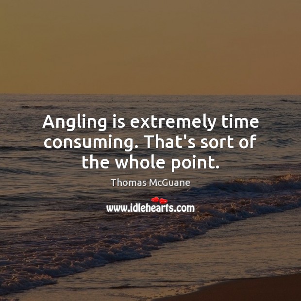 Angling is extremely time consuming. That’s sort of the whole point. Thomas McGuane Picture Quote
