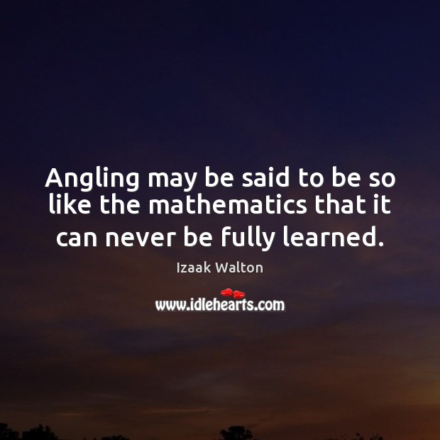 Angling may be said to be so like the mathematics that it can never be fully learned. Izaak Walton Picture Quote