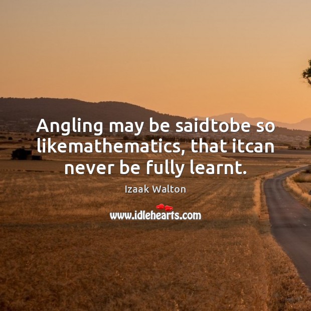 Angling may be saidtobe so likemathematics, that itcan never be fully learnt. Izaak Walton Picture Quote