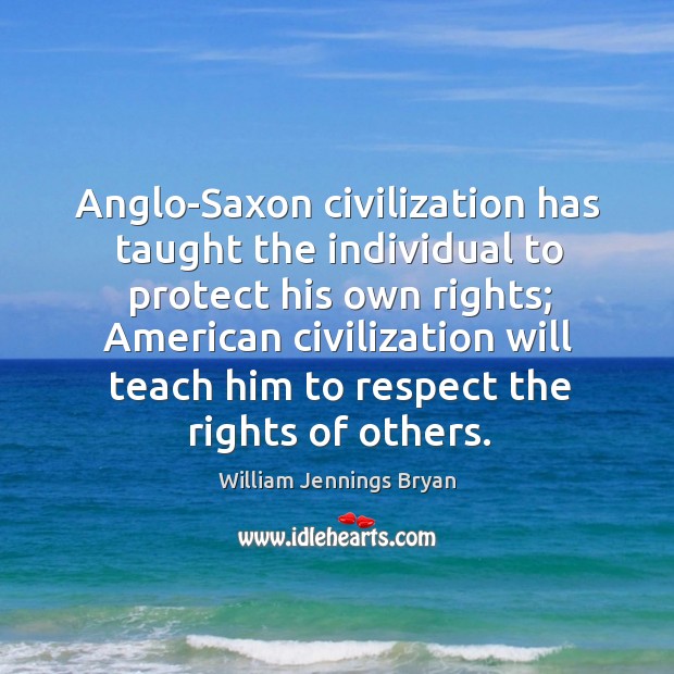 Anglo-saxon civilization has taught the individual to protect his own rights William Jennings Bryan Picture Quote