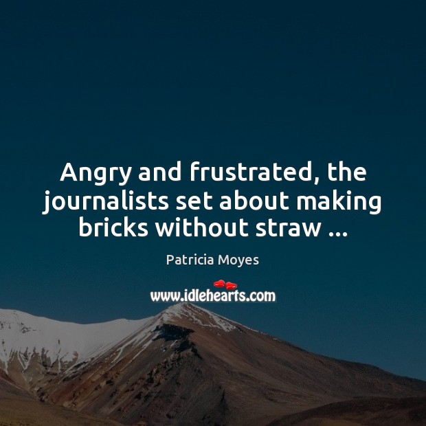 Angry and frustrated, the journalists set about making bricks without straw … Patricia Moyes Picture Quote