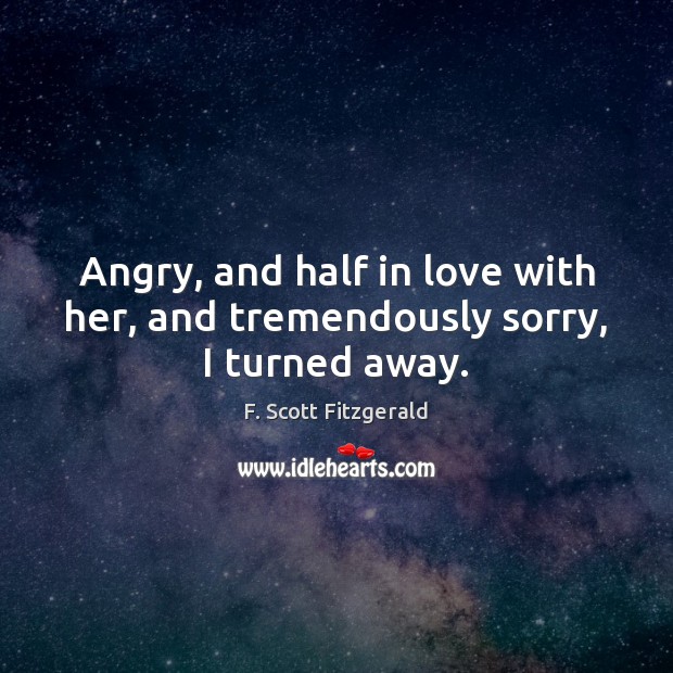 Angry, and half in love with her, and tremendously sorry, I turned away. Image