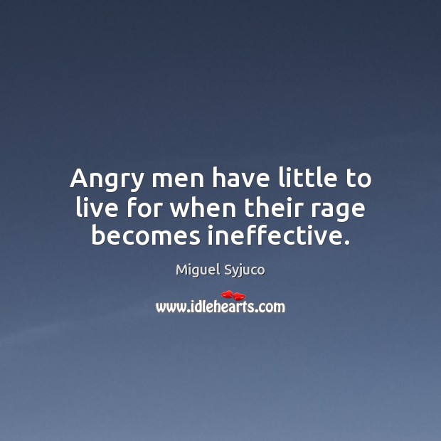Angry men have little to live for when their rage becomes ineffective. Miguel Syjuco Picture Quote