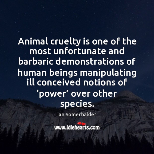 Animal cruelty is one of the most unfortunate and barbaric demonstrations of Ian Somerhalder Picture Quote