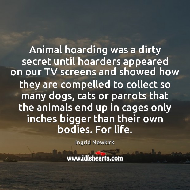 Animal hoarding was a dirty secret until hoarders appeared on our TV Ingrid Newkirk Picture Quote