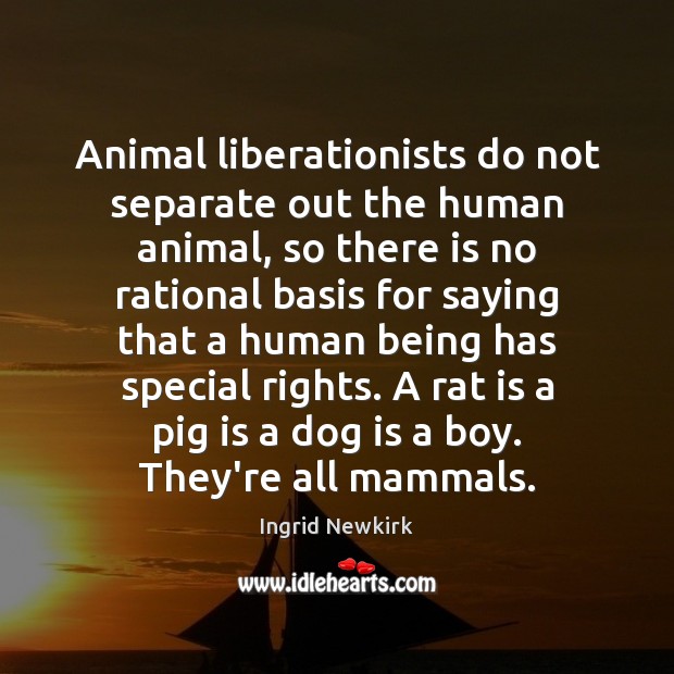 Animal liberationists do not separate out the human animal, so there is Ingrid Newkirk Picture Quote