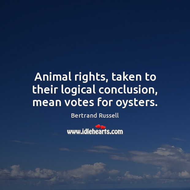 Animal rights, taken to their logical conclusion, mean votes for oysters. Bertrand Russell Picture Quote