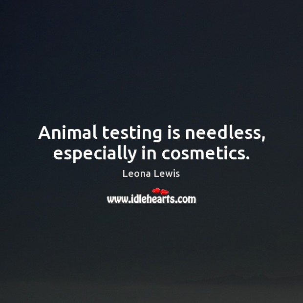 Animal testing is needless, especially in cosmetics. Leona Lewis Picture Quote