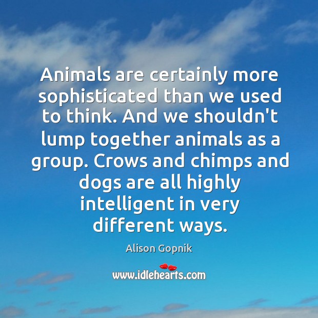Animals are certainly more sophisticated than we used to think. And we Alison Gopnik Picture Quote