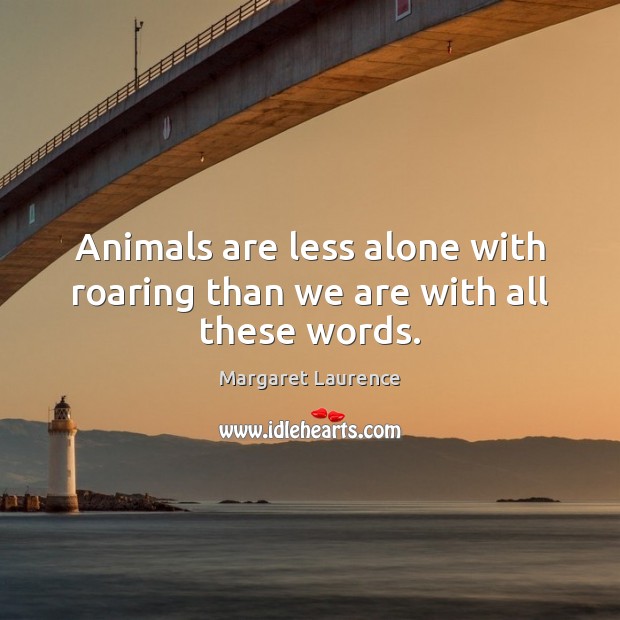 Animals are less alone with roaring than we are with all these words. Margaret Laurence Picture Quote