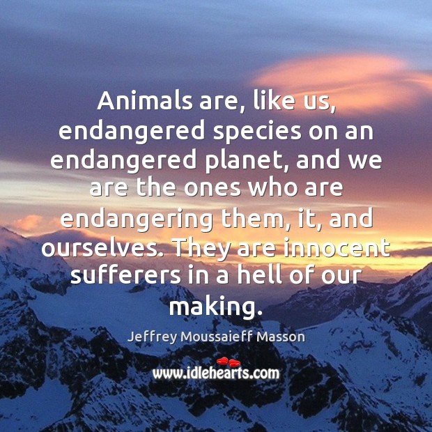 Animals are, like us, endangered species on an endangered planet, and we Jeffrey Moussaieff Masson Picture Quote