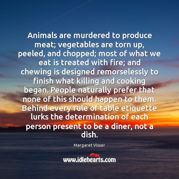 Animals are murdered to produce meat; vegetables are torn up, peeled, and Margaret Visser Picture Quote