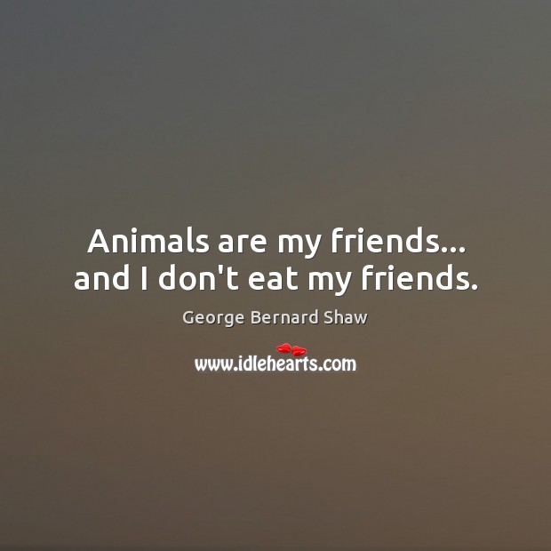 Animals are my friends… and I don’t eat my friends. Image