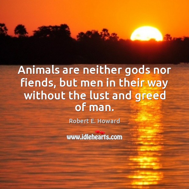 Animals are neither Gods nor fiends, but men in their way without Robert E. Howard Picture Quote