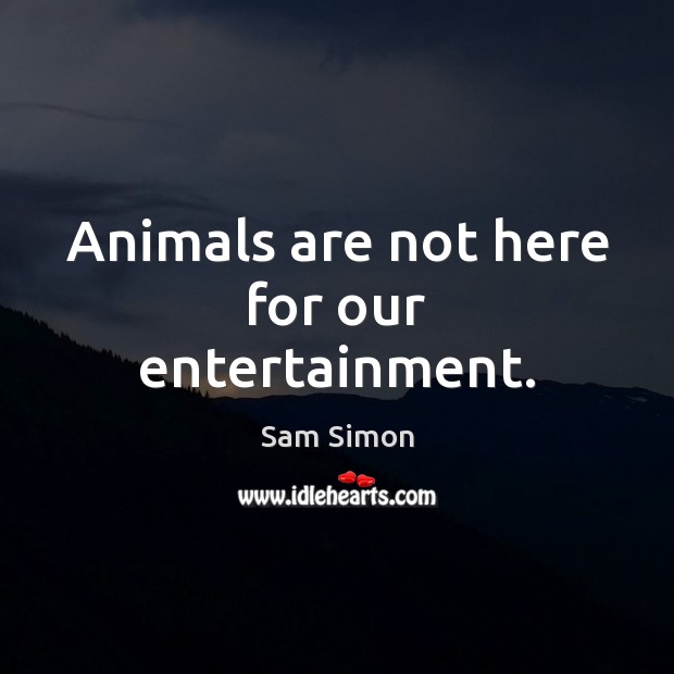 Animals are not here for our entertainment. Sam Simon Picture Quote