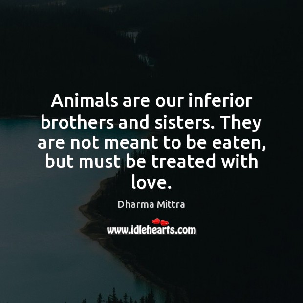 Animals are our inferior brothers and sisters. They are not meant to 