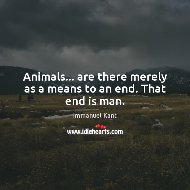 Animals… are there merely as a means to an end. That end is man. Immanuel Kant Picture Quote