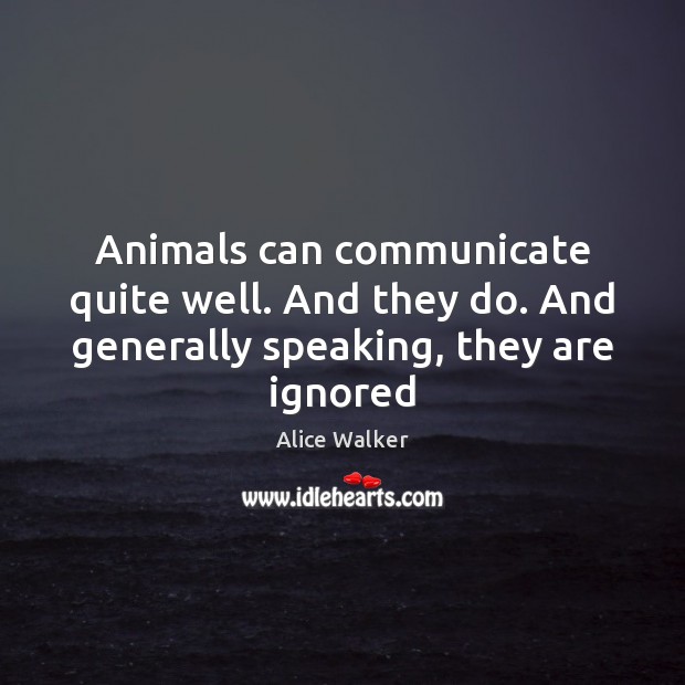 Animals can communicate quite well. And they do. And generally speaking, they are ignored Alice Walker Picture Quote