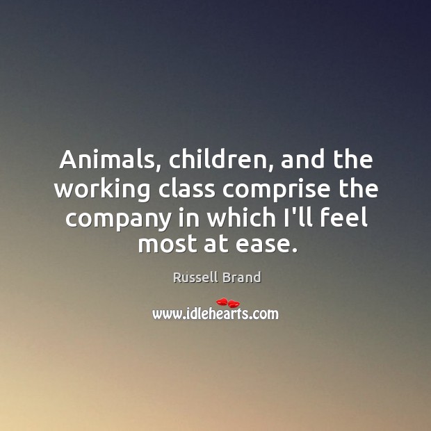 Animals, children, and the working class comprise the company in which I’ll Russell Brand Picture Quote