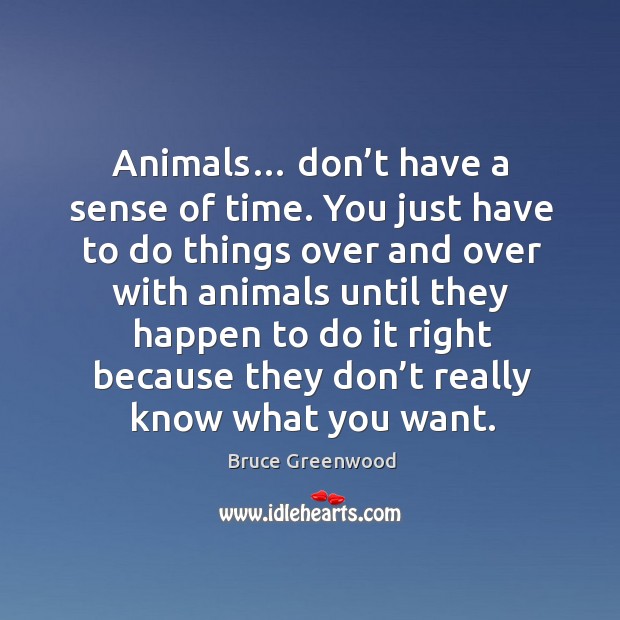 Animals… don’t have a sense of time. You just have to do things over and over with Bruce Greenwood Picture Quote