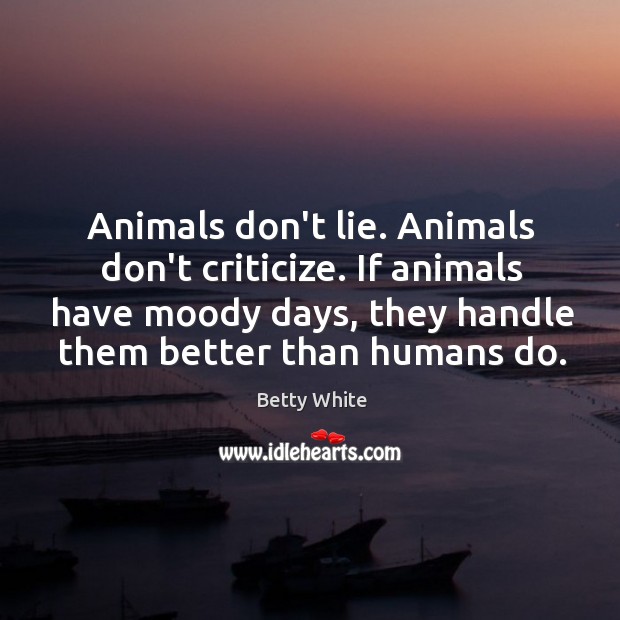 Animals don’t lie. Animals don’t criticize. If animals have moody days, they Betty White Picture Quote