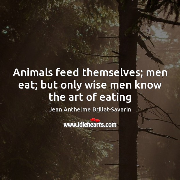 Animals feed themselves; men eat; but only wise men know the art of eating Jean Anthelme Brillat-Savarin Picture Quote