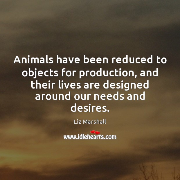Animals have been reduced to objects for production, and their lives are Liz Marshall Picture Quote