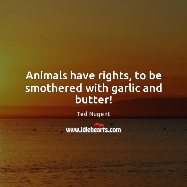 Animals have rights, to be smothered with garlic and butter! Image