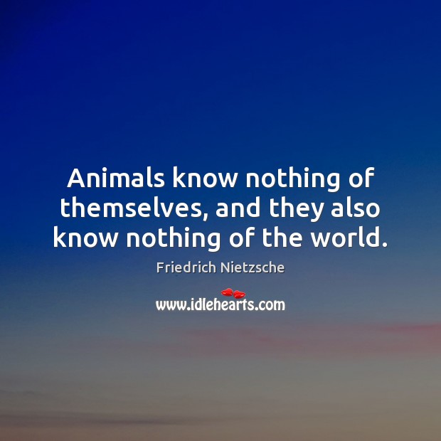 Animals know nothing of themselves, and they also know nothing of the world. Image