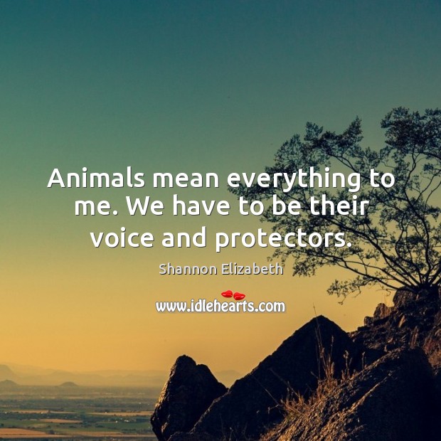 Animals mean everything to me. We have to be their voice and protectors. Image