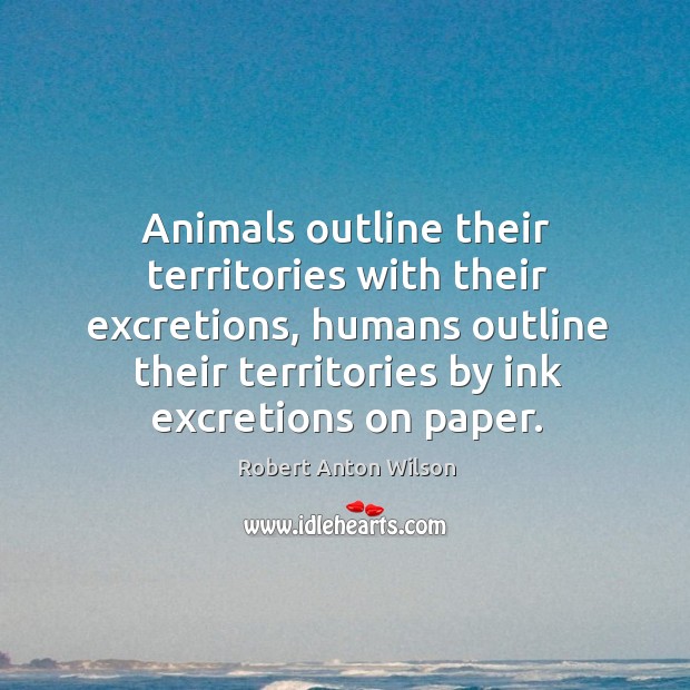 Animals outline their territories with their excretions, humans outline their territories by ink excretions on paper. Robert Anton Wilson Picture Quote