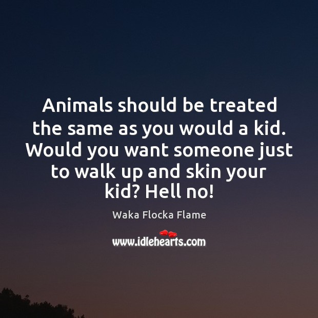 Animals should be treated the same as you would a kid. Would Waka Flocka Flame Picture Quote