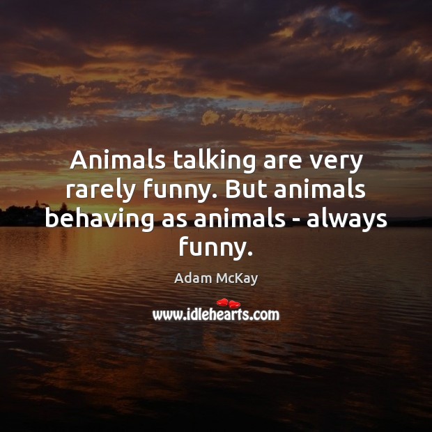 Animals talking are very rarely funny. But animals behaving as animals – always funny. Adam McKay Picture Quote