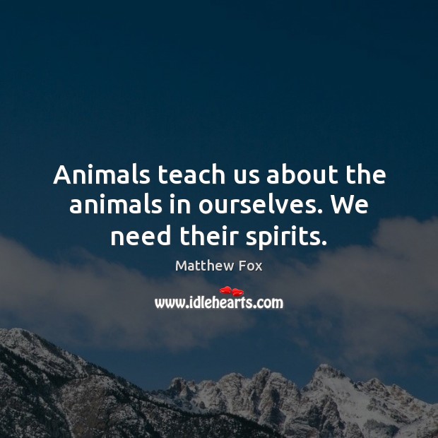 Animals teach us about the animals in ourselves. We need their spirits. Matthew Fox Picture Quote