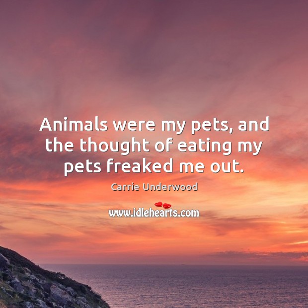 Animals were my pets, and the thought of eating my pets freaked me out. Carrie Underwood Picture Quote