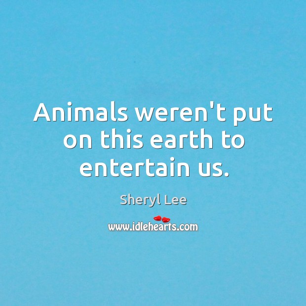 Animals weren’t put on this earth to entertain us. Sheryl Lee Picture Quote