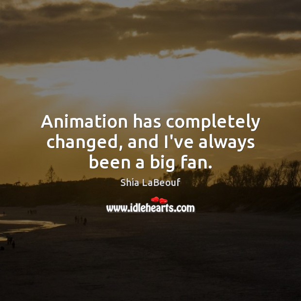 Animation has completely changed, and I’ve always been a big fan. Shia LaBeouf Picture Quote
